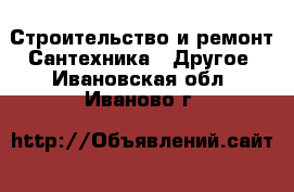 Строительство и ремонт Сантехника - Другое. Ивановская обл.,Иваново г.